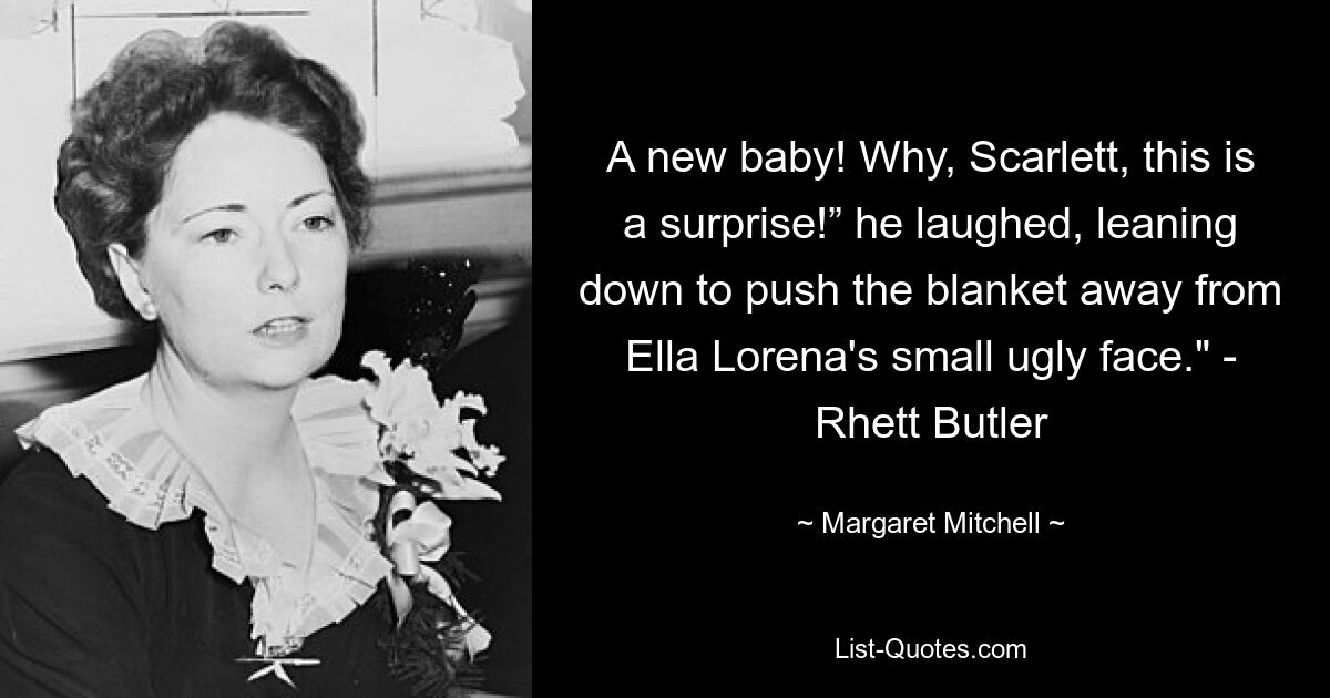 A new baby! Why, Scarlett, this is a surprise!” he laughed, leaning down to push the blanket away from Ella Lorena's small ugly face." - Rhett Butler — © Margaret Mitchell