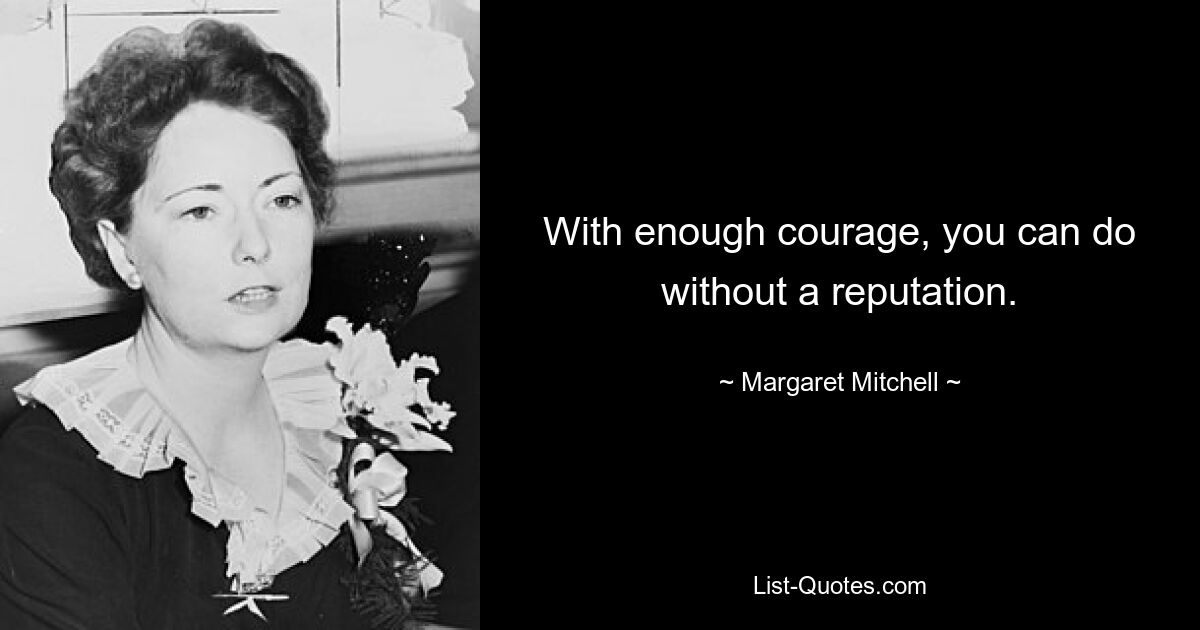 With enough courage, you can do without a reputation. — © Margaret Mitchell