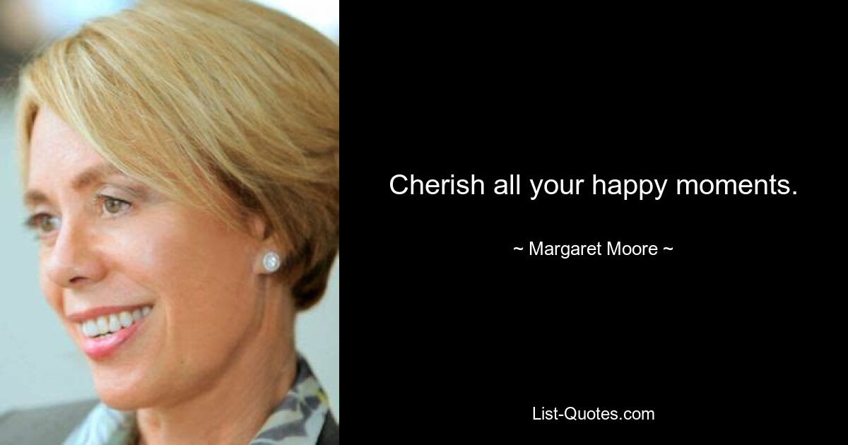 Cherish all your happy moments. — © Margaret Moore