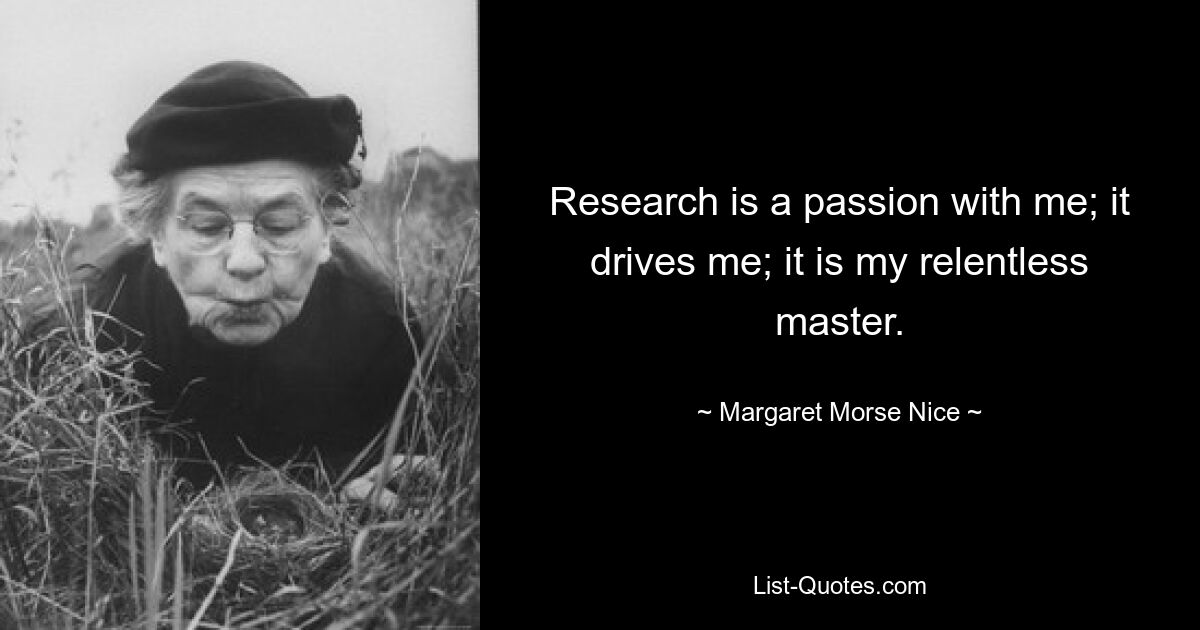 Research is a passion with me; it drives me; it is my relentless master. — © Margaret Morse Nice