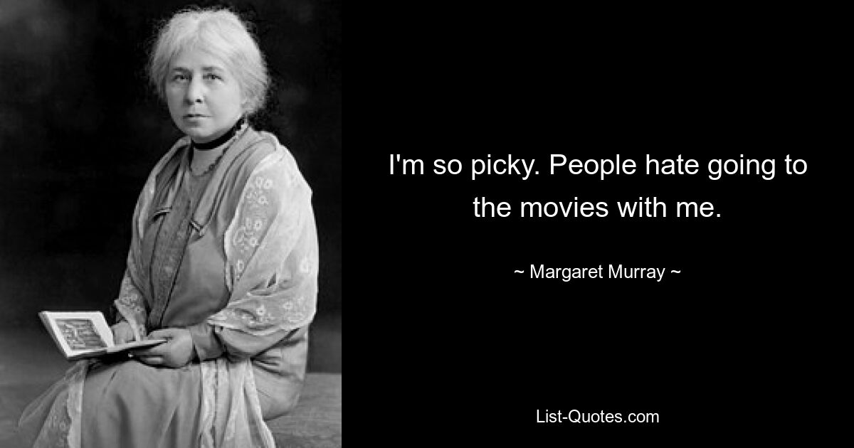 I'm so picky. People hate going to the movies with me. — © Margaret Murray