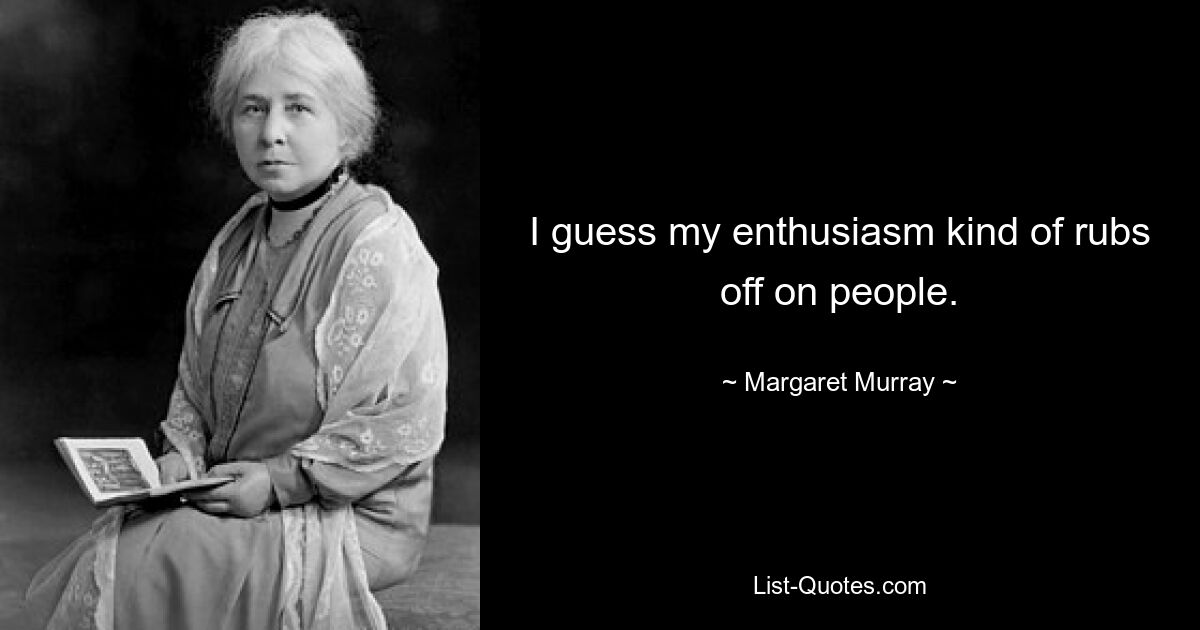 I guess my enthusiasm kind of rubs off on people. — © Margaret Murray