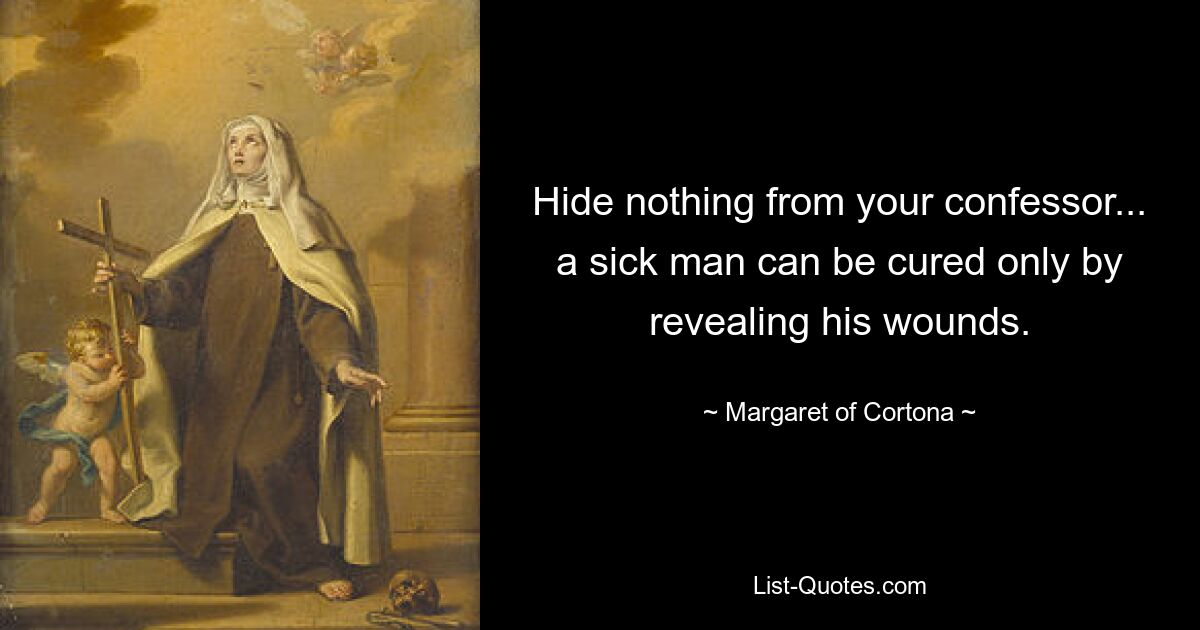 Hide nothing from your confessor... a sick man can be cured only by revealing his wounds. — © Margaret of Cortona