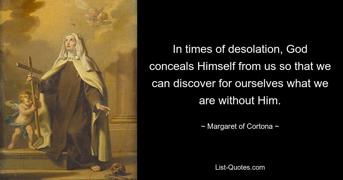 In times of desolation, God conceals Himself from us so that we can discover for ourselves what we are without Him. — © Margaret of Cortona