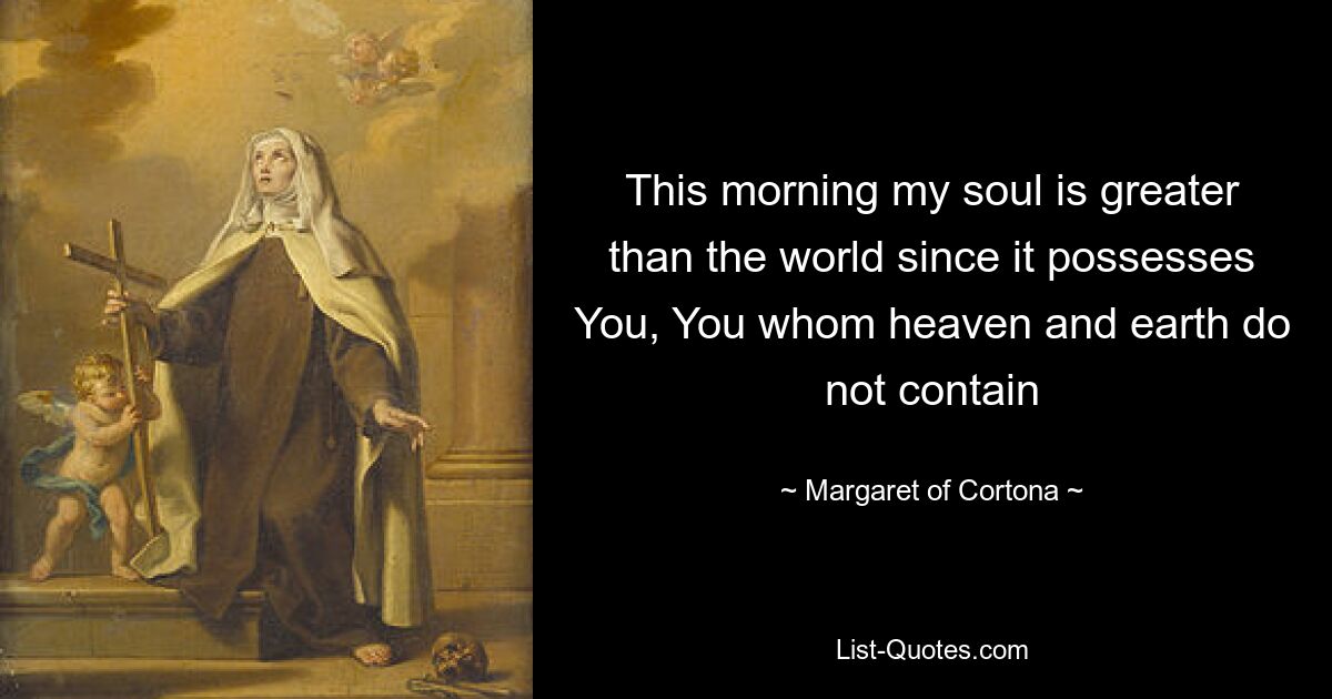 This morning my soul is greater than the world since it possesses You, You whom heaven and earth do not contain — © Margaret of Cortona