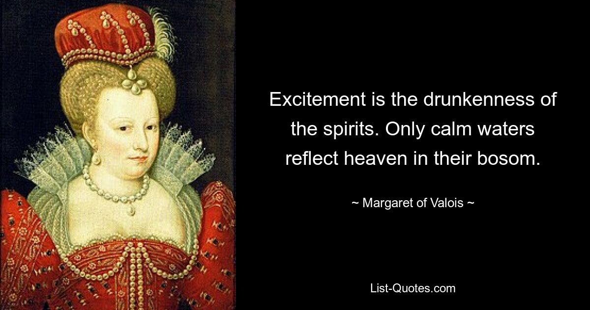 Excitement is the drunkenness of the spirits. Only calm waters reflect heaven in their bosom. — © Margaret of Valois