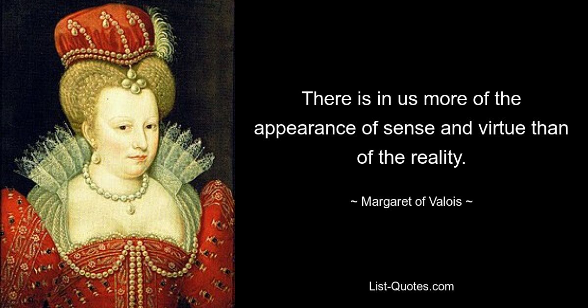 There is in us more of the appearance of sense and virtue than of the reality. — © Margaret of Valois