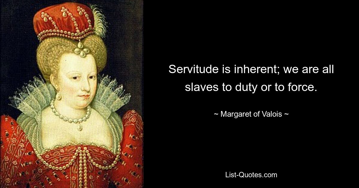 Servitude is inherent; we are all slaves to duty or to force. — © Margaret of Valois