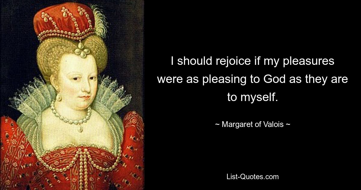 I should rejoice if my pleasures were as pleasing to God as they are to myself. — © Margaret of Valois