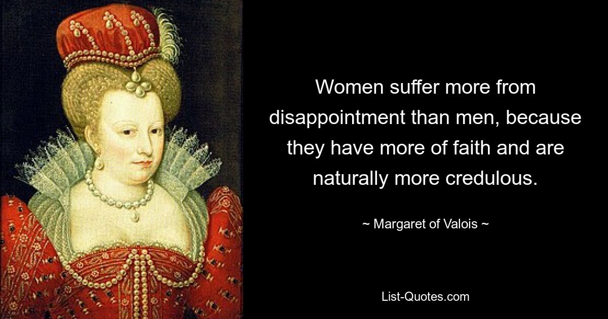 Women suffer more from disappointment than men, because they have more of faith and are naturally more credulous. — © Margaret of Valois