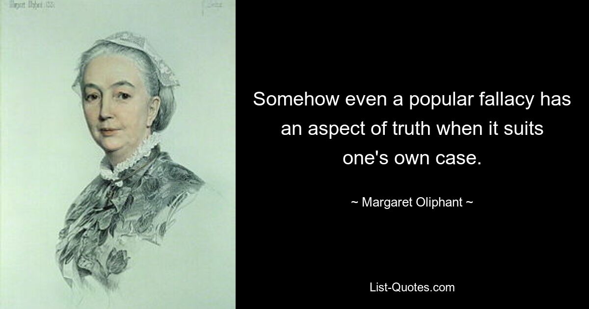 Somehow even a popular fallacy has an aspect of truth when it suits one's own case. — © Margaret Oliphant