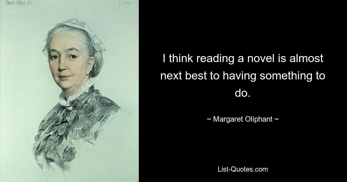 I think reading a novel is almost next best to having something to do. — © Margaret Oliphant