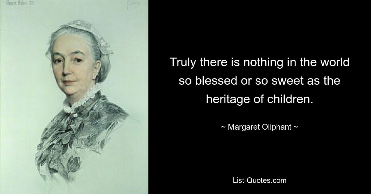 Truly there is nothing in the world so blessed or so sweet as the heritage of children. — © Margaret Oliphant