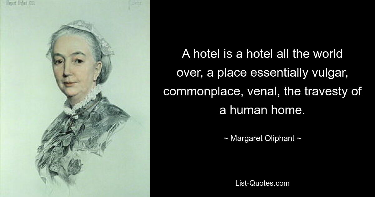 A hotel is a hotel all the world over, a place essentially vulgar, commonplace, venal, the travesty of a human home. — © Margaret Oliphant