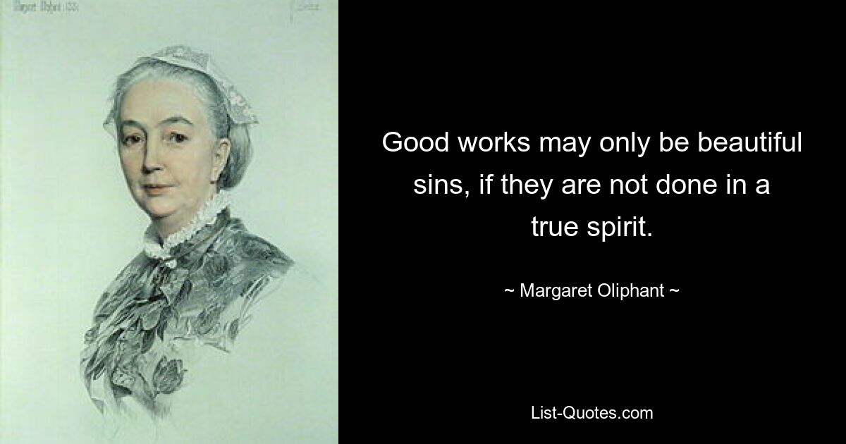 Good works may only be beautiful sins, if they are not done in a true spirit. — © Margaret Oliphant