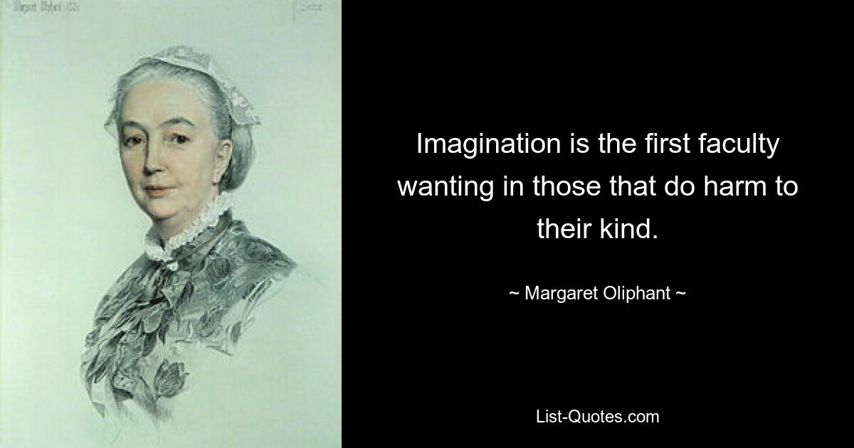 Imagination is the first faculty wanting in those that do harm to their kind. — © Margaret Oliphant