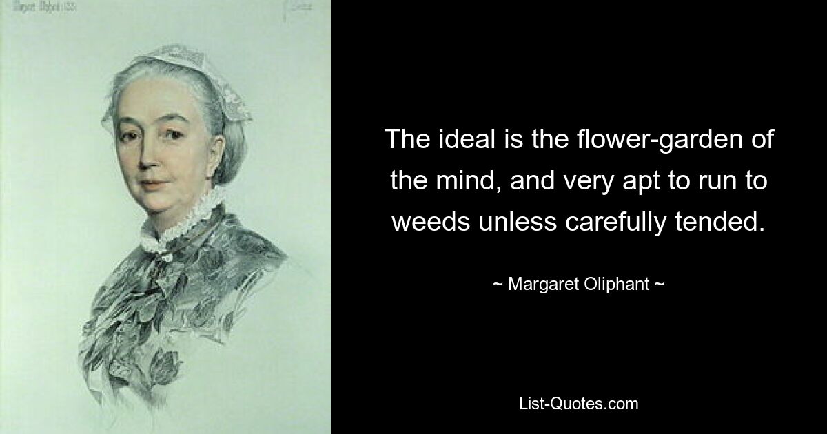 The ideal is the flower-garden of the mind, and very apt to run to weeds unless carefully tended. — © Margaret Oliphant