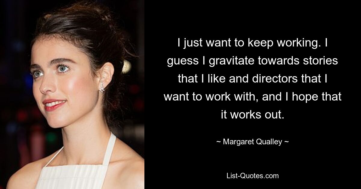 I just want to keep working. I guess I gravitate towards stories that I like and directors that I want to work with, and I hope that it works out. — © Margaret Qualley