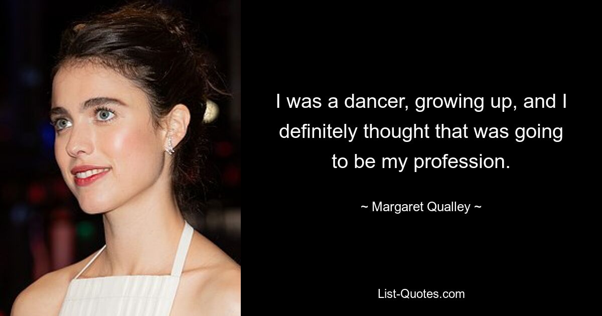 I was a dancer, growing up, and I definitely thought that was going to be my profession. — © Margaret Qualley