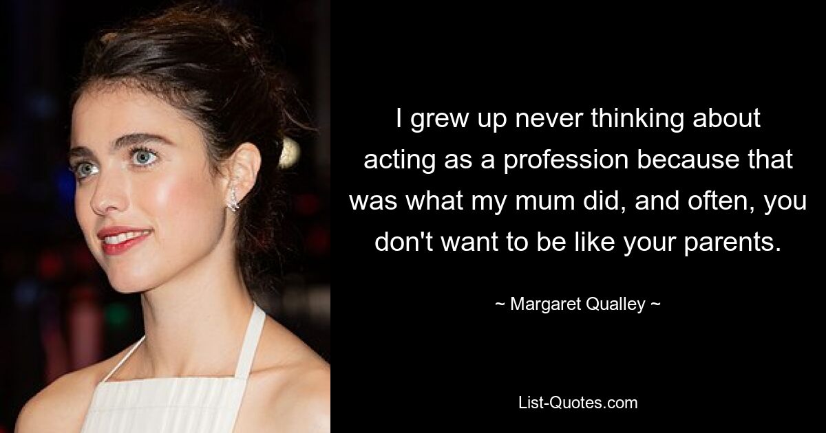 I grew up never thinking about acting as a profession because that was what my mum did, and often, you don't want to be like your parents. — © Margaret Qualley