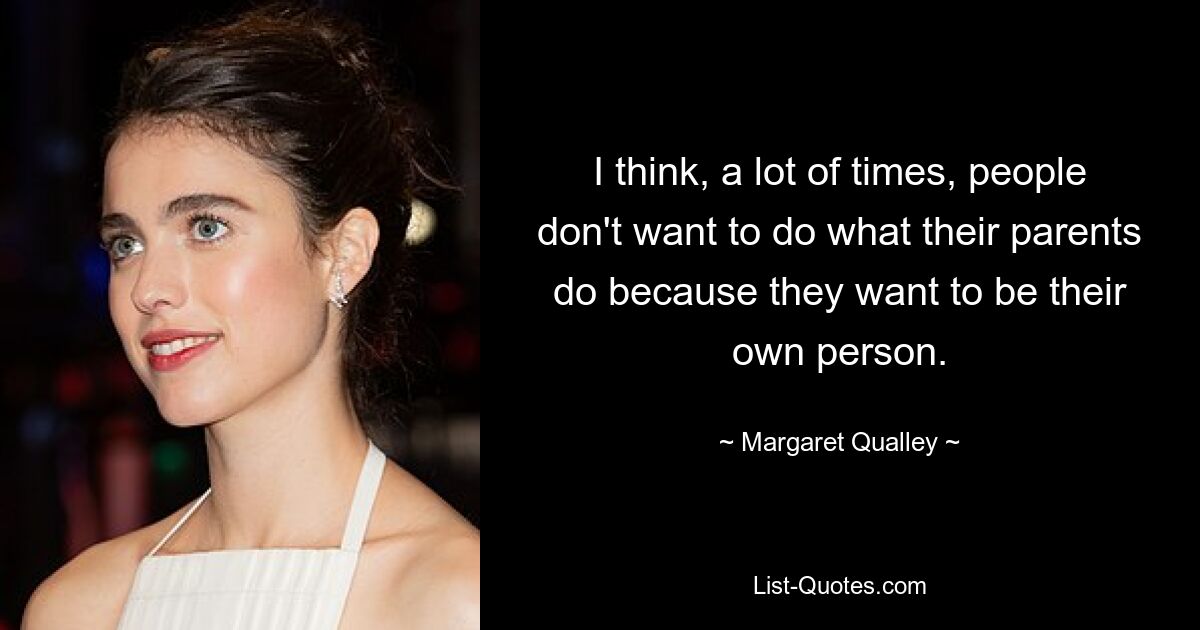 I think, a lot of times, people don't want to do what their parents do because they want to be their own person. — © Margaret Qualley