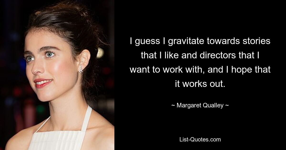 I guess I gravitate towards stories that I like and directors that I want to work with, and I hope that it works out. — © Margaret Qualley