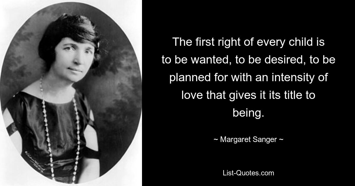 The first right of every child is to be wanted, to be desired, to be planned for with an intensity of love that gives it its title to being. — © Margaret Sanger