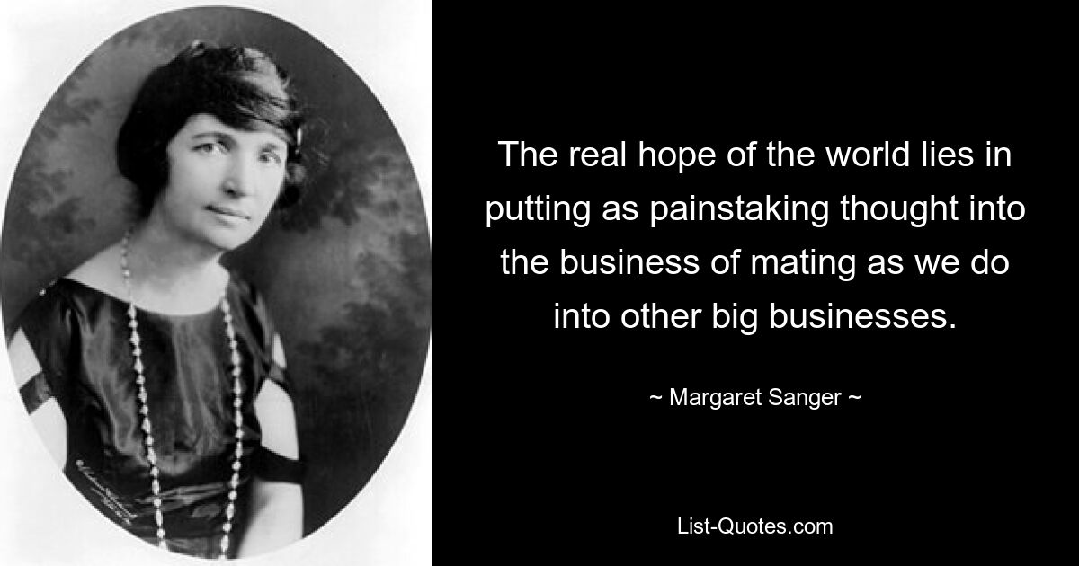 The real hope of the world lies in putting as painstaking thought into the business of mating as we do into other big businesses. — © Margaret Sanger