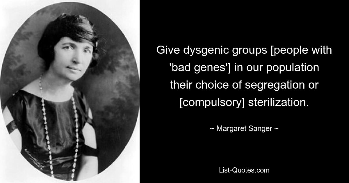 Give dysgenic groups [people with 'bad genes'] in our population their choice of segregation or [compulsory] sterilization. — © Margaret Sanger