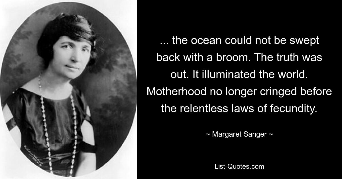 ... the ocean could not be swept back with a broom. The truth was out. It illuminated the world. Motherhood no longer cringed before the relentless laws of fecundity. — © Margaret Sanger