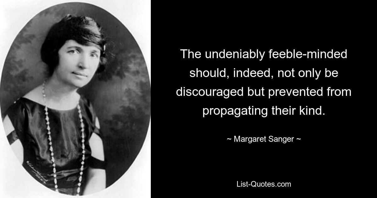 The undeniably feeble-minded should, indeed, not only be discouraged but prevented from propagating their kind. — © Margaret Sanger