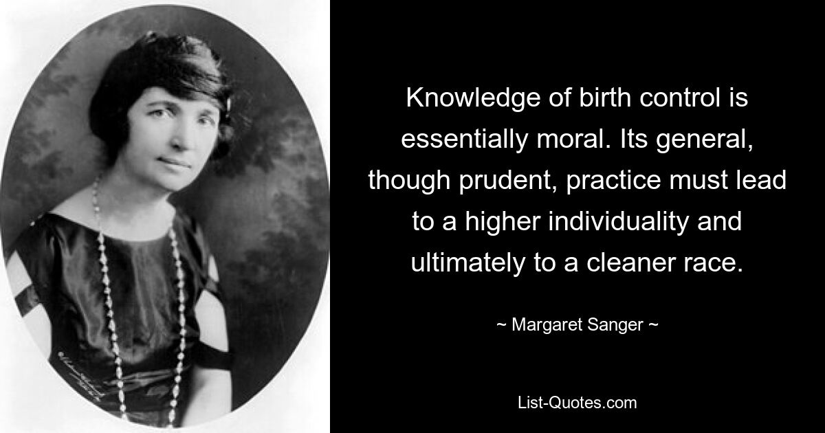 Knowledge of birth control is essentially moral. Its general, though prudent, practice must lead to a higher individuality and ultimately to a cleaner race. — © Margaret Sanger