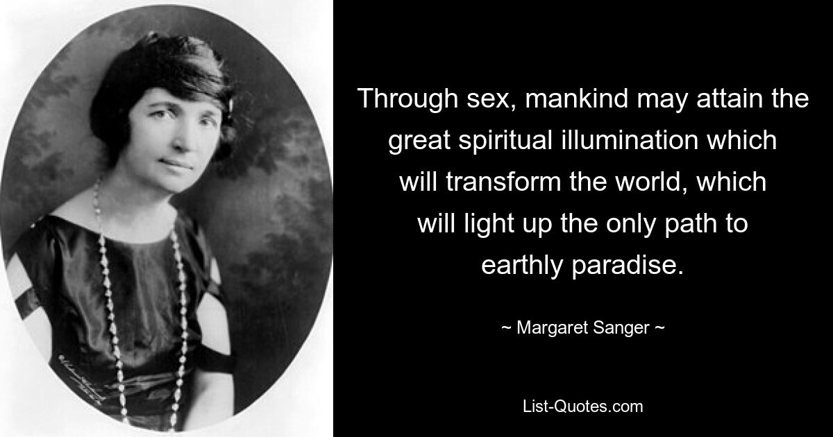 Through sex, mankind may attain the great spiritual illumination which will transform the world, which will light up the only path to earthly paradise. — © Margaret Sanger