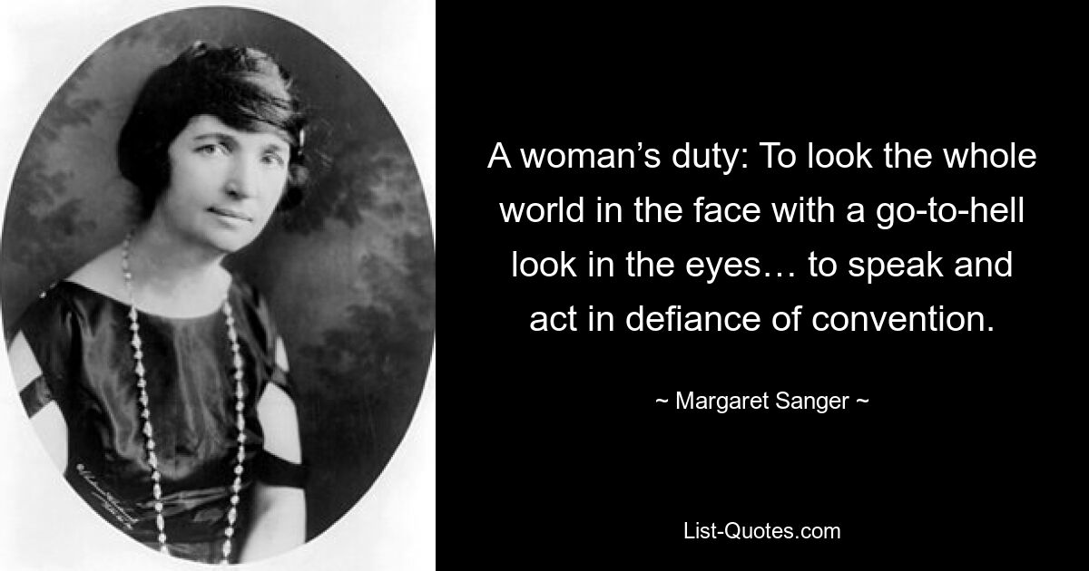 A woman’s duty: To look the whole world in the face with a go-to-hell look in the eyes… to speak and act in defiance of convention. — © Margaret Sanger