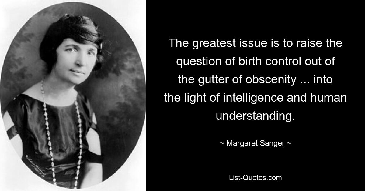 Das größte Problem besteht darin, die Frage der Geburtenkontrolle aus der Gosse der Obszönität herauszuholen ... ins Licht der Intelligenz und des menschlichen Verständnisses. — © Margaret Sanger