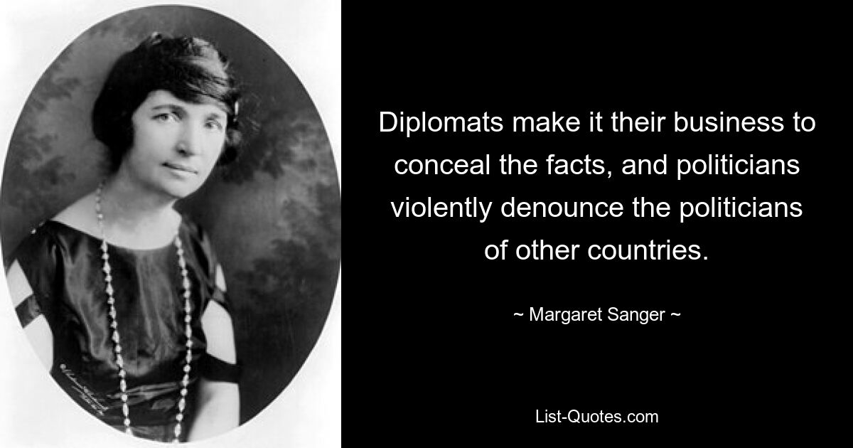 Diplomats make it their business to conceal the facts, and politicians violently denounce the politicians of other countries. — © Margaret Sanger