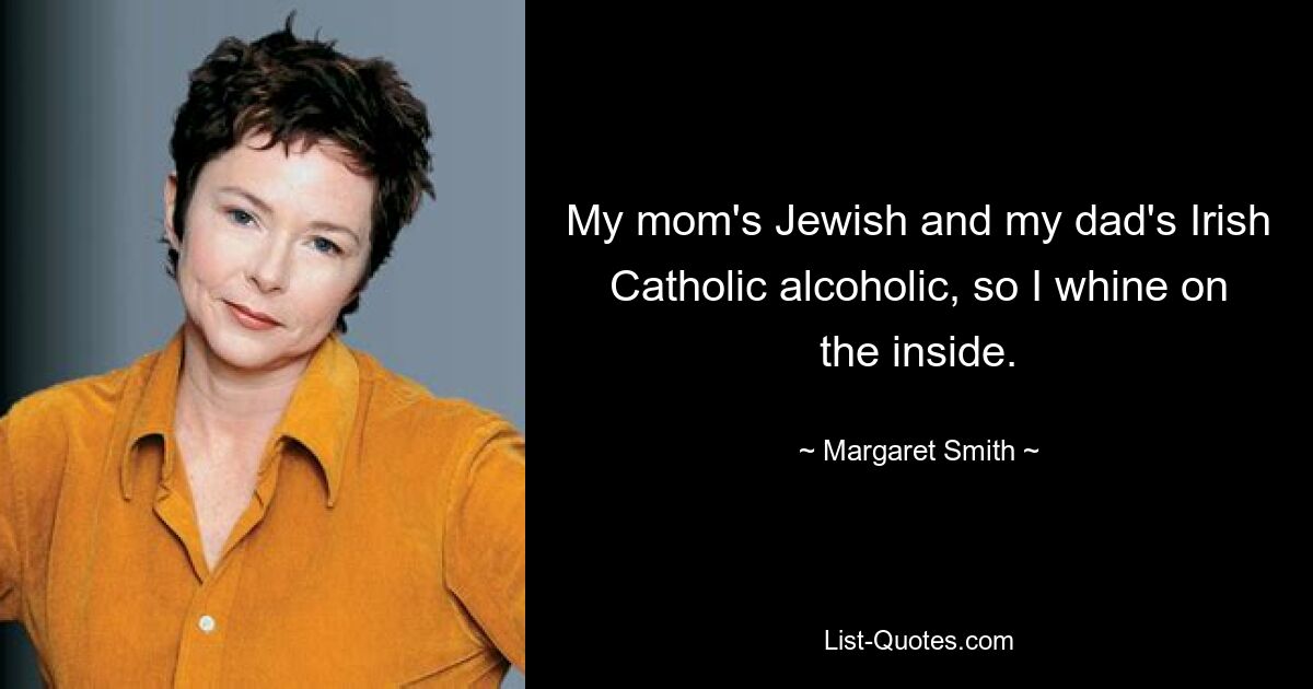 My mom's Jewish and my dad's Irish Catholic alcoholic, so I whine on the inside. — © Margaret Smith