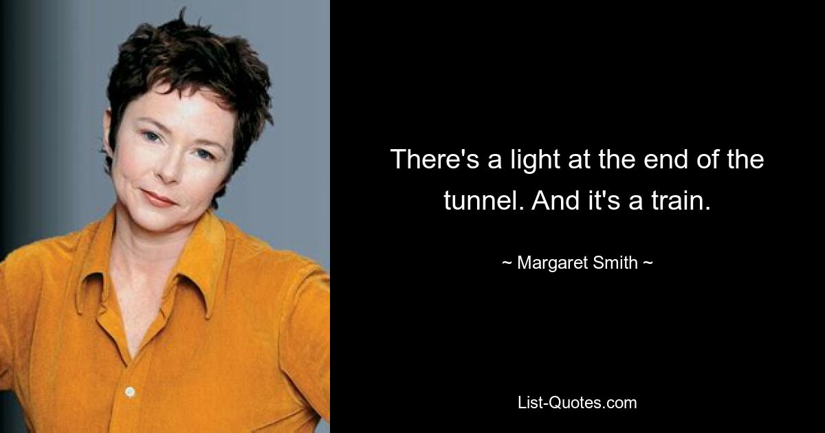 There's a light at the end of the tunnel. And it's a train. — © Margaret Smith