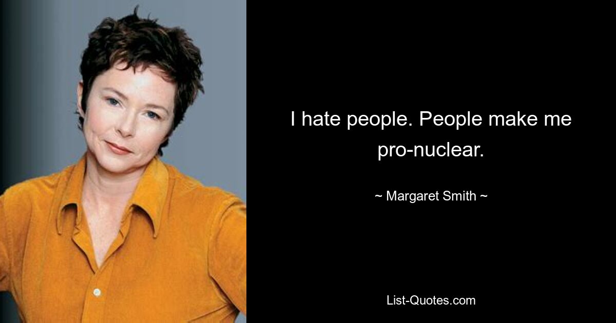 I hate people. People make me pro-nuclear. — © Margaret Smith