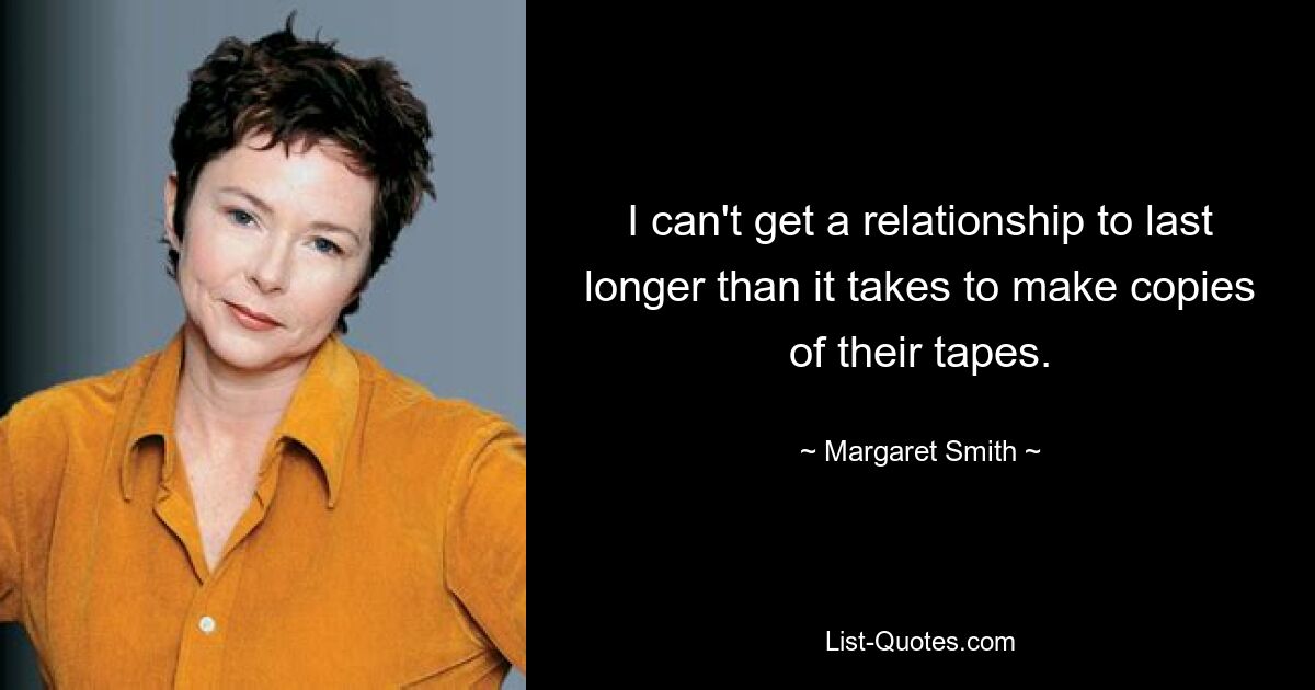 I can't get a relationship to last longer than it takes to make copies of their tapes. — © Margaret Smith