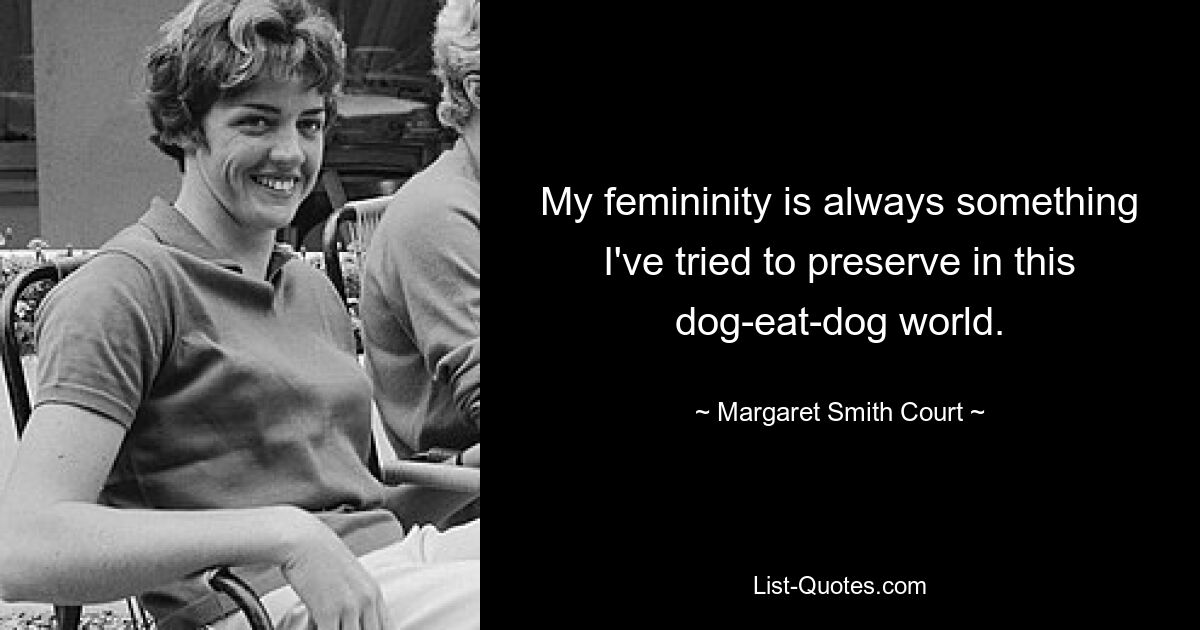 My femininity is always something I've tried to preserve in this dog-eat-dog world. — © Margaret Smith Court