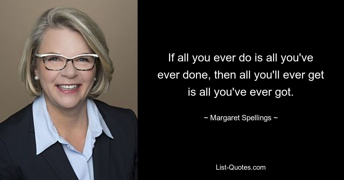 If all you ever do is all you've ever done, then all you'll ever get is all you've ever got. — © Margaret Spellings