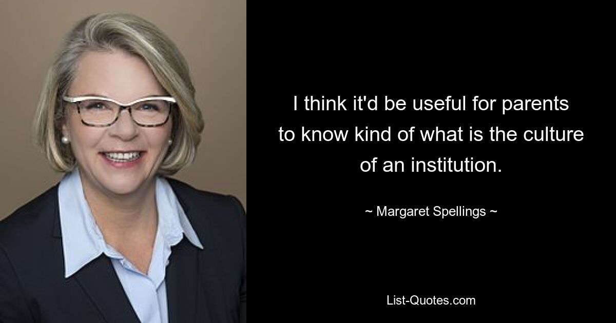 I think it'd be useful for parents to know kind of what is the culture of an institution. — © Margaret Spellings