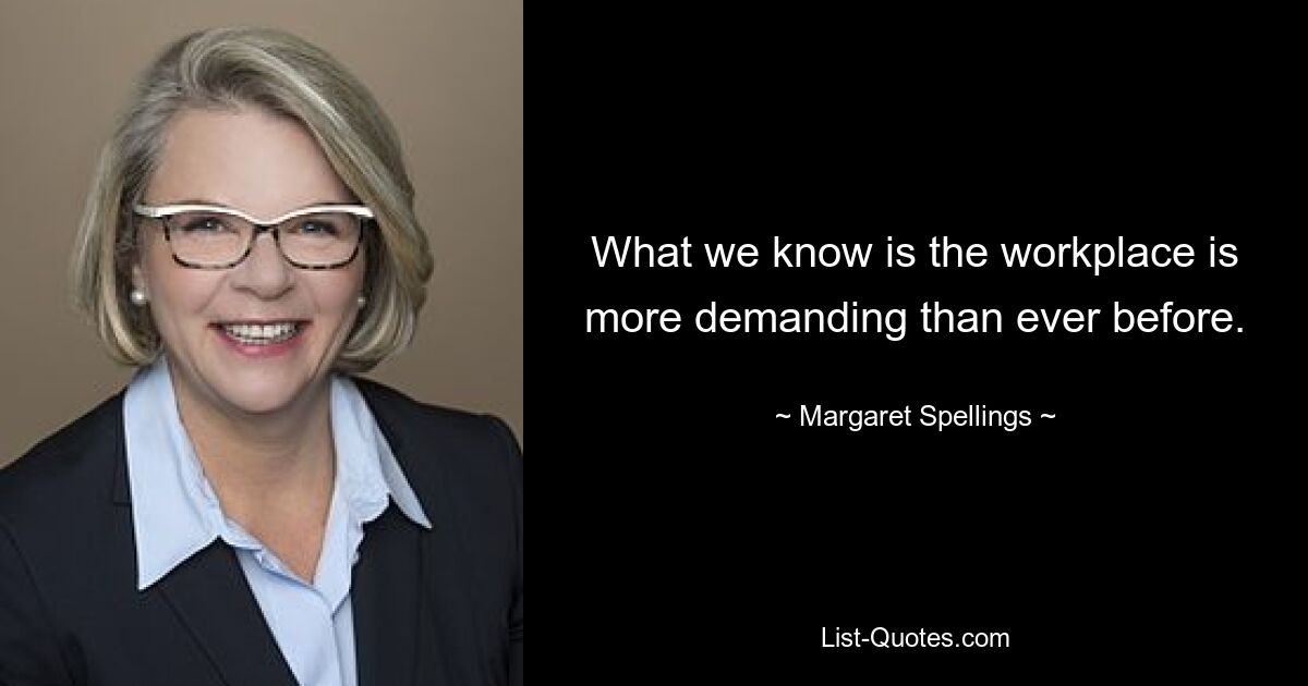 What we know is the workplace is more demanding than ever before. — © Margaret Spellings