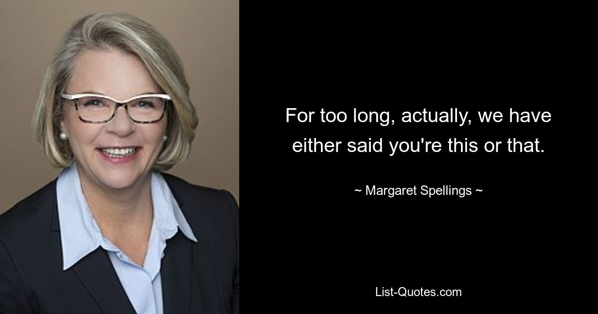 For too long, actually, we have either said you're this or that. — © Margaret Spellings