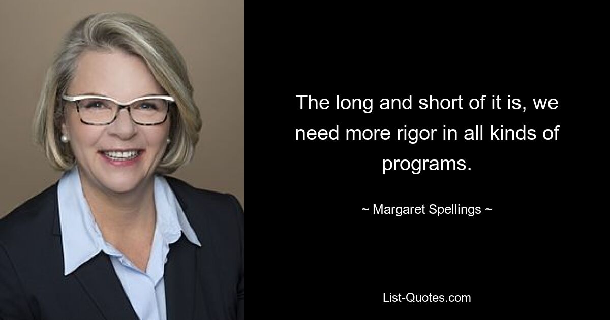 The long and short of it is, we need more rigor in all kinds of programs. — © Margaret Spellings