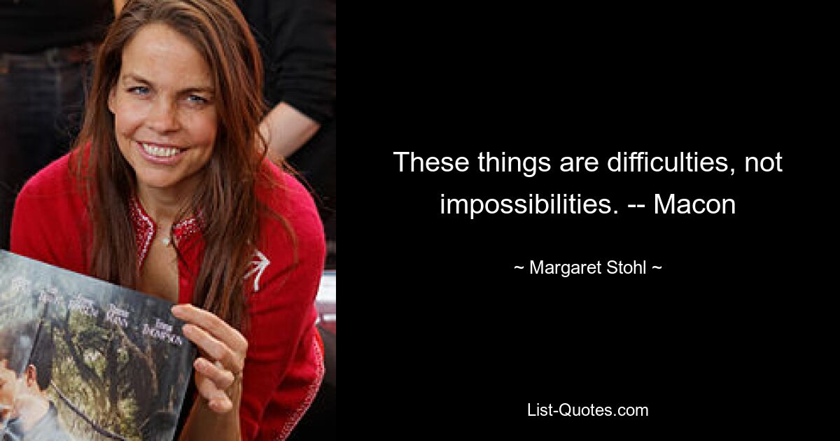 These things are difficulties, not impossibilities. -- Macon — © Margaret Stohl