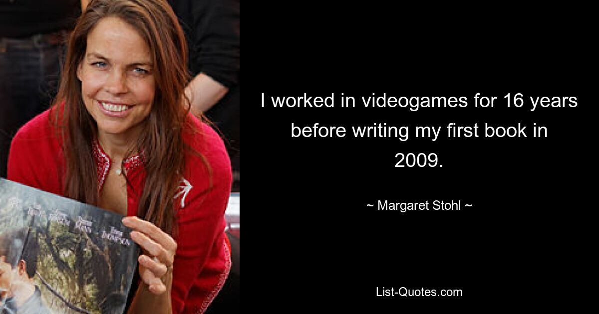 I worked in videogames for 16 years before writing my first book in 2009. — © Margaret Stohl