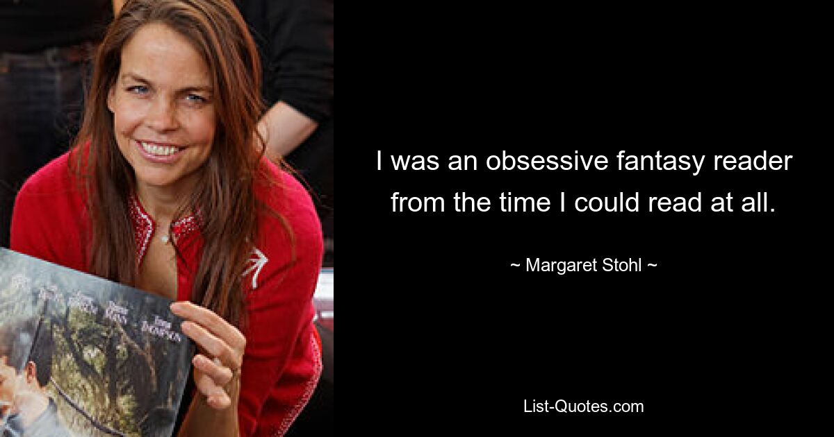 I was an obsessive fantasy reader from the time I could read at all. — © Margaret Stohl