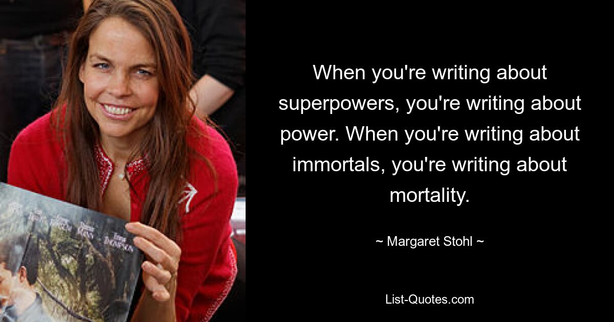 When you're writing about superpowers, you're writing about power. When you're writing about immortals, you're writing about mortality. — © Margaret Stohl